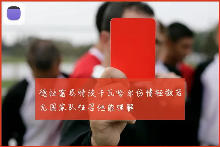 德拉富恩特谈卡瓦哈尔伤情轻微若无国家队征召他能理解