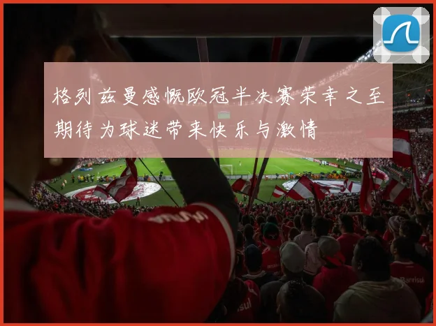格列兹曼感慨欧冠半决赛荣幸之至期待为球迷带来快乐与激情