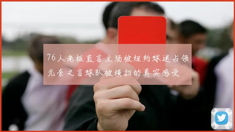76人老板直言主场被纽约球迷占领无奈之言球队被横扫的真实感受