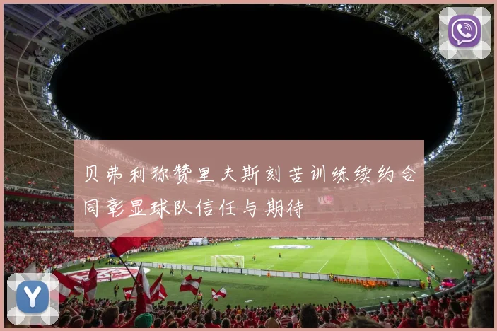 贝弗利称赞里夫斯刻苦训练续约合同彰显球队信任与期待