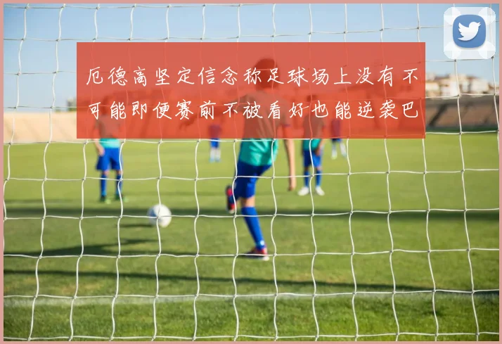 厄德高坚定信念称足球场上没有不可能即便赛前不被看好也能逆袭巴西