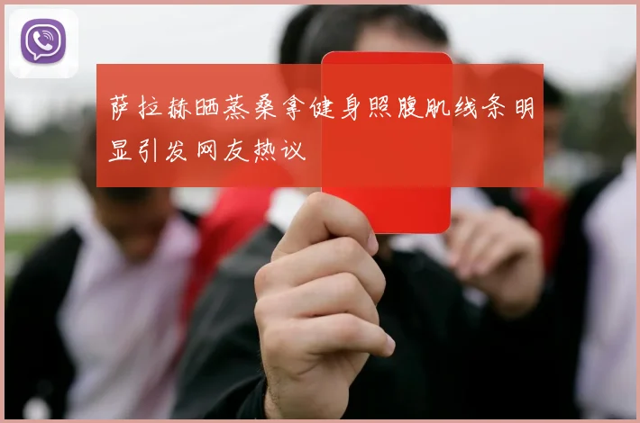 萨拉赫晒蒸桑拿健身照腹肌线条明显引发网友热议