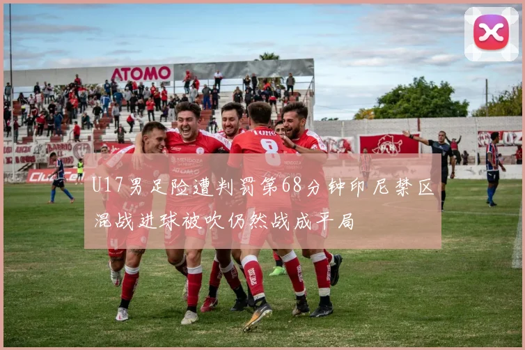 U17男足险遭判罚第68分钟印尼禁区混战进球被吹仍然战成平局