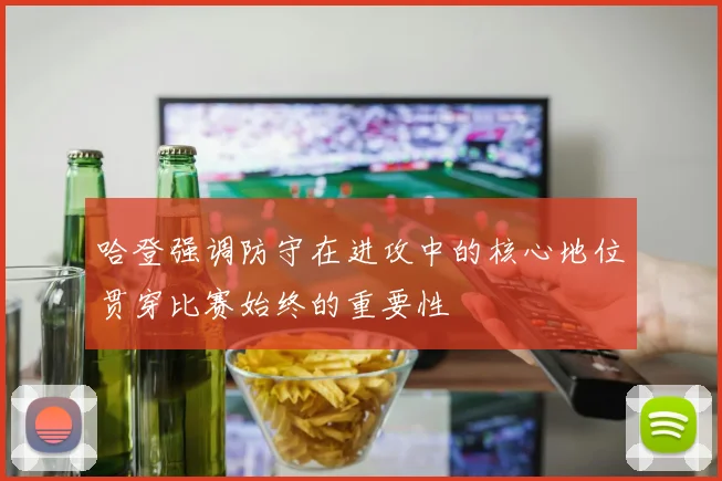 哈登强调防守在进攻中的核心地位贯穿比赛始终的重要性