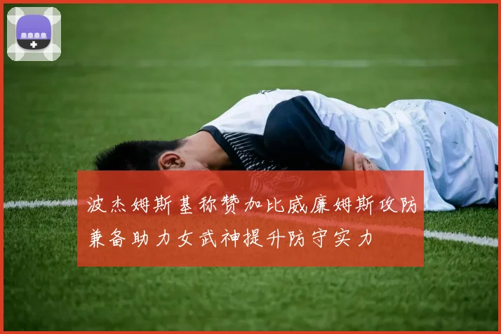 波杰姆斯基称赞加比威廉姆斯攻防兼备助力女武神提升防守实力
