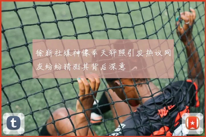 徐新社媒神像举天秤照引发热议网友纷纷猜测其背后深意